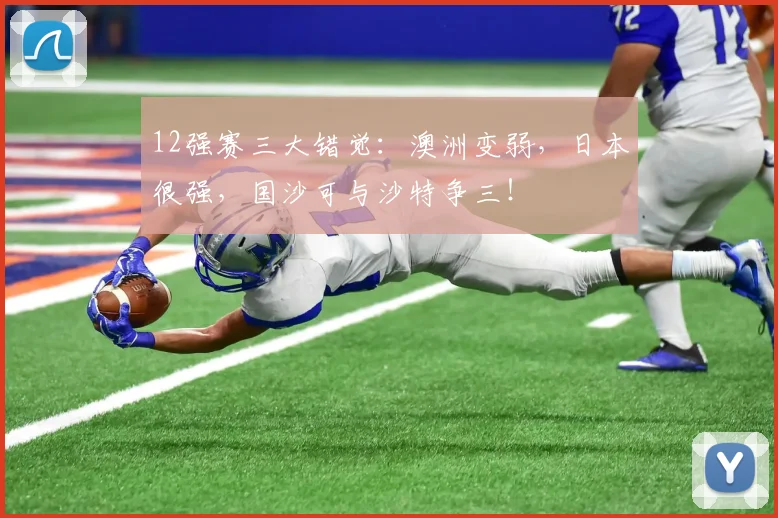 12强赛三大错觉：澳洲变弱，日本很强，国沙可与沙特争三！