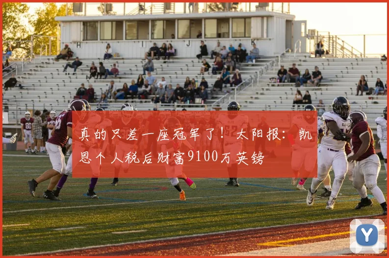 真的只差一座冠军了！太阳报：凯恩个人税后财富9100万英镑