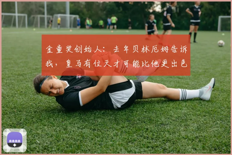 金童奖创始人：去年贝林厄姆告诉我，皇马有位天才可能比他更出色
