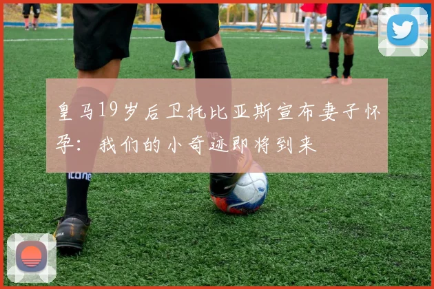 皇马19岁后卫托比亚斯宣布妻子怀孕：我们的小奇迹即将到来