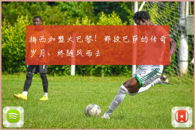 梅西加盟大巴黎！那段巴萨的传奇岁月，终随风而去