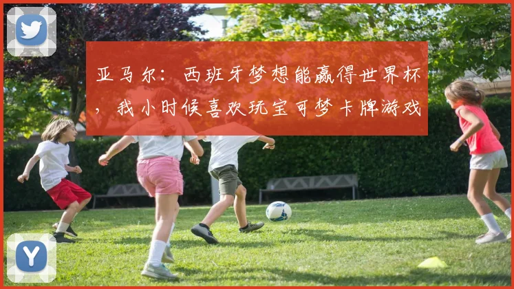 亚马尔：西班牙梦想能赢得世界杯，我小时候喜欢玩宝可梦卡牌游戏