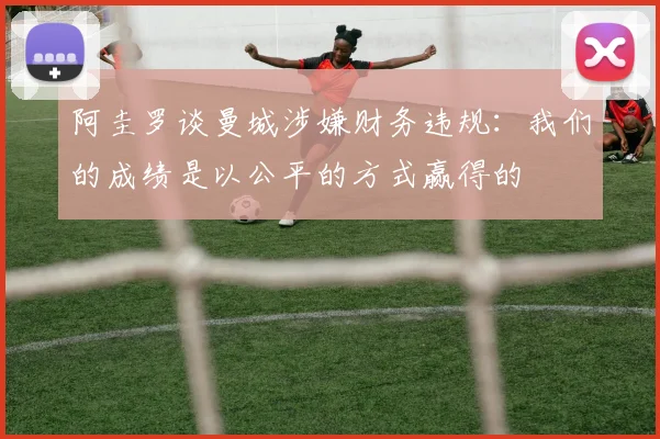 阿圭罗谈曼城涉嫌财务违规：我们的成绩是以公平的方式赢得的