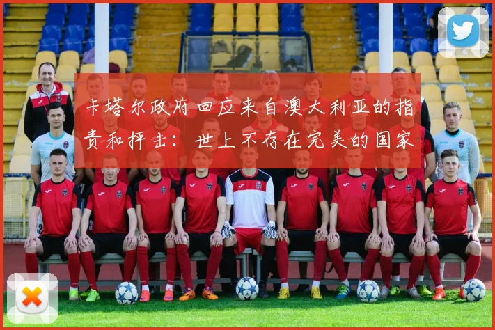 卡塔尔政府回应来自澳大利亚的指责和抨击：世上不存在完美的国家