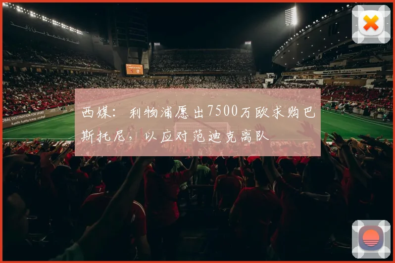 西媒：利物浦愿出7500万欧求购巴斯托尼，以应对范迪克离队