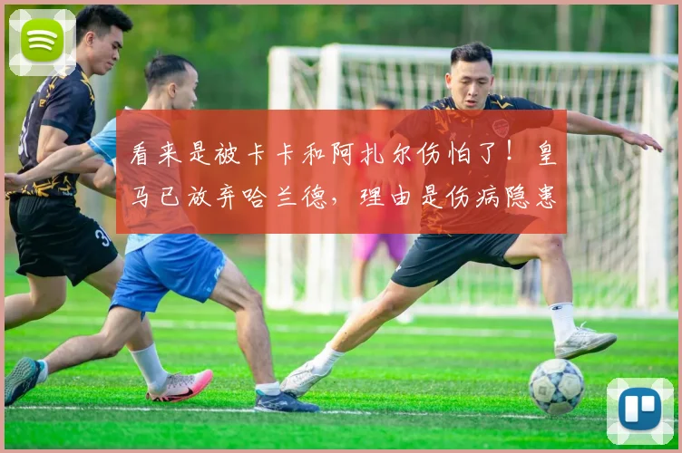 看来是被卡卡和阿扎尔伤怕了！皇马已放弃哈兰德，理由是伤病隐患