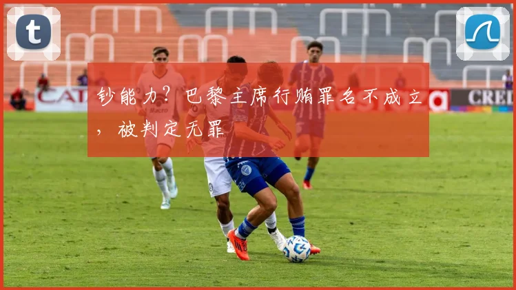 钞能力？巴黎主席行贿罪名不成立，被判定无罪