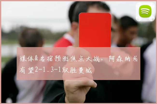 媒体&名宿预测焦点大战，阿森纳或有望2-1_3-1取胜曼城