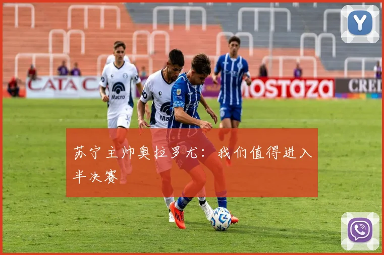 苏宁主帅奥拉罗尤：我们值得进入半决赛