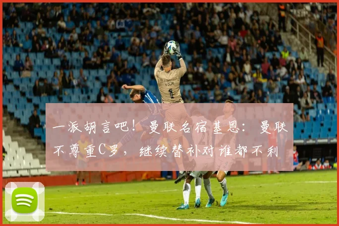 一派胡言吧！曼联名宿基恩：曼联不尊重C罗，继续替补对谁都不利