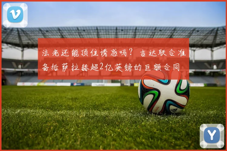 法老还能顶住诱惑吗？吉达联合准备给萨拉赫超2亿英镑的巨额合同
