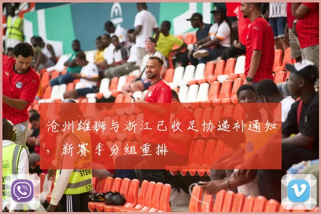 沧州雄狮与浙江已收足协递补通知，新赛季分组重排