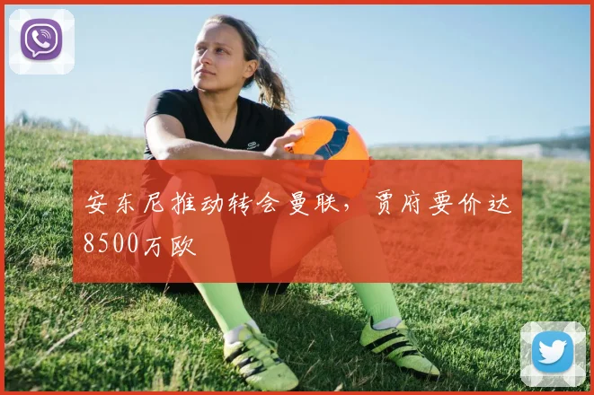 安东尼推动转会曼联，贾府要价达8500万欧