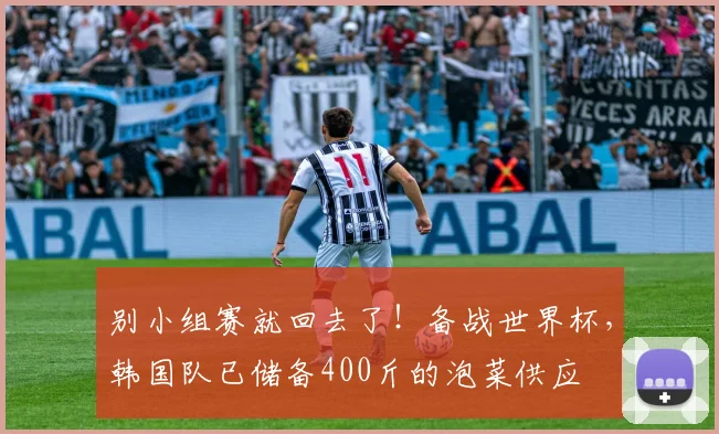 别小组赛就回去了！备战世界杯，韩国队已储备400斤的泡菜供应