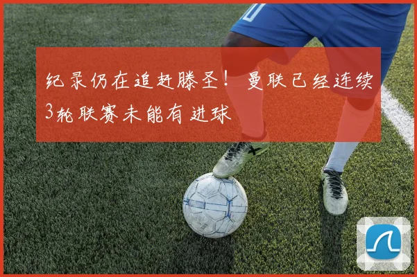 纪录仍在追赶滕圣！曼联已经连续3轮联赛未能有进球