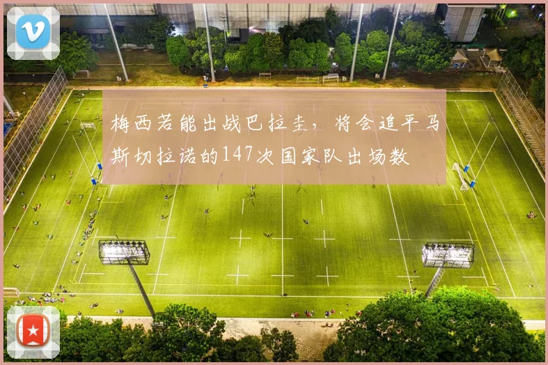 梅西若能出战巴拉圭，将会追平马斯切拉诺的147次国家队出场数