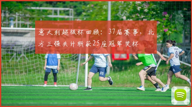 意大利超级杯回顾：37届赛事，北方三强共计斩获25座冠军奖杯