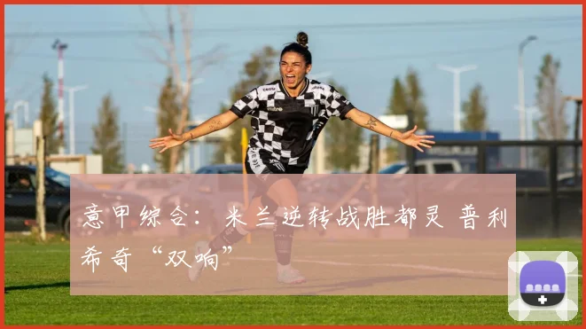 意甲综合：米兰逆转战胜都灵 普利希奇“双响”