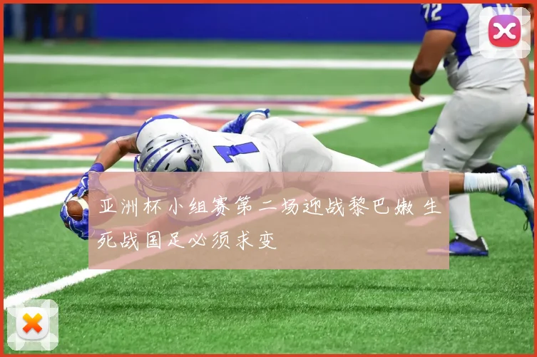 亚洲杯小组赛第二场迎战黎巴嫩 生死战国足必须求变