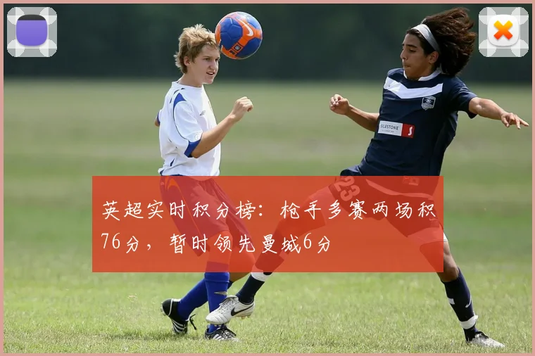 英超实时积分榜：枪手多赛两场积76分，暂时领先曼城6分
