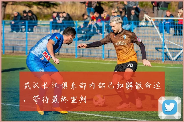 武汉长江俱乐部内部已知解散命运，等待最终宣判