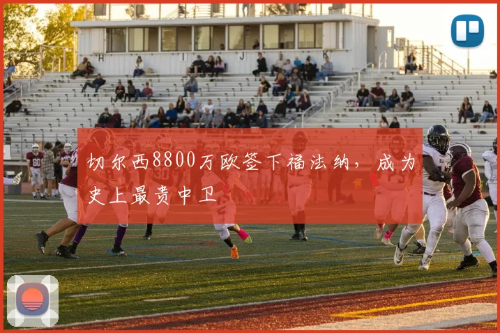 切尔西8800万欧签下福法纳，成为史上最贵中卫