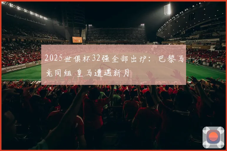 2025世俱杯32强全部出炉：巴黎马竞同组 皇马遭遇新月