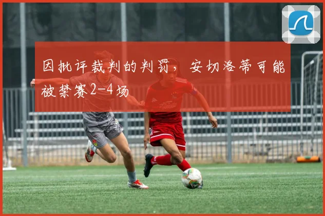 因批评裁判的判罚，安切洛蒂可能被禁赛2-4场