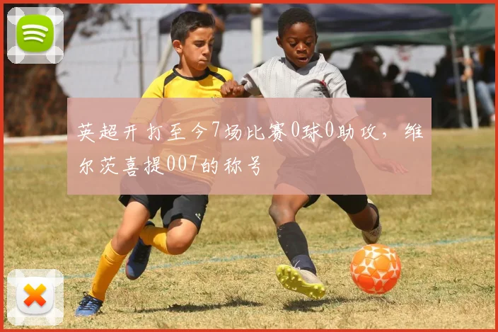 英超开打至今7场比赛0球0助攻，维尔茨喜提007的称号