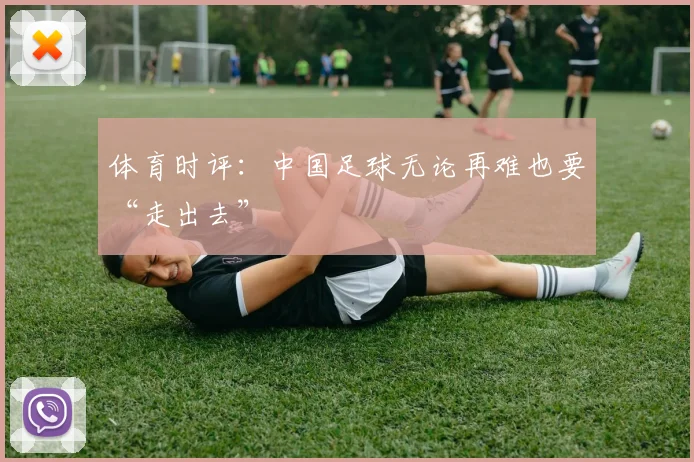 体育时评：中国足球无论再难也要“走出去”