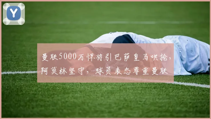 曼联5000万悍将引巴萨皇马哄抢，阿莫林坚守，球员表态尊重曼联