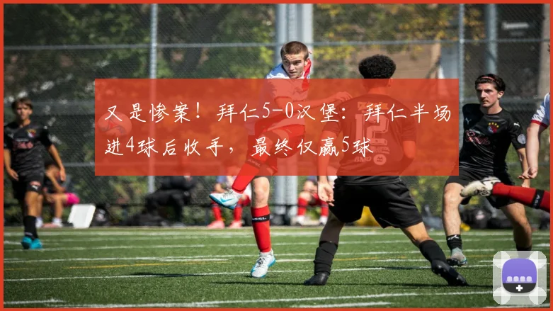又是惨案！拜仁5-0汉堡：拜仁半场进4球后收手，最终仅赢5球