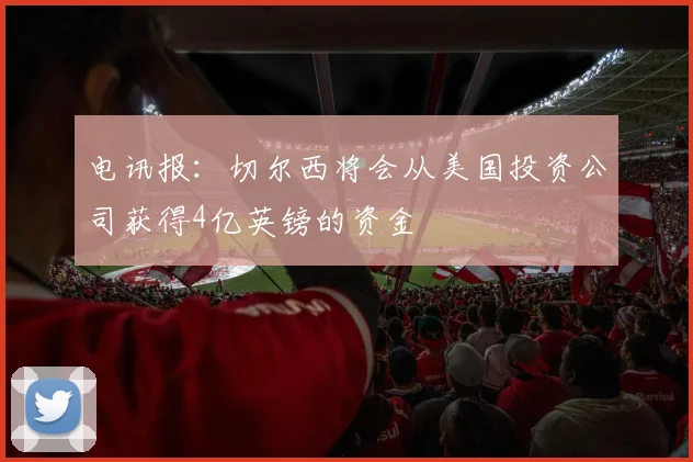 电讯报：切尔西将会从美国投资公司获得4亿英镑的资金