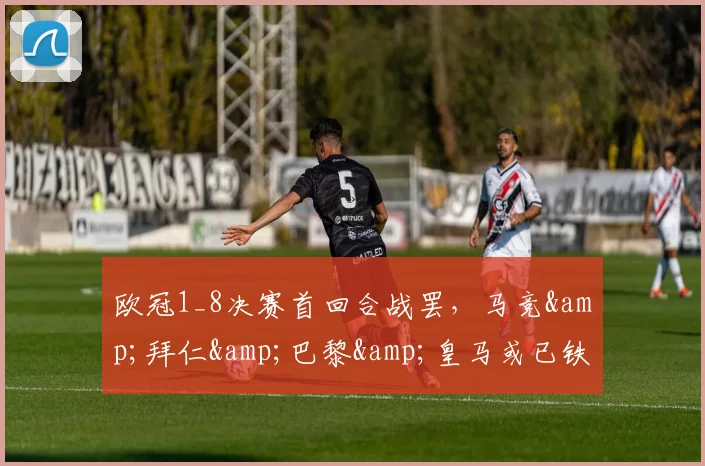 欧冠1_8决赛首回合战罢，马竞&拜仁&巴黎&皇马或已铁定晋级