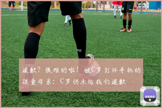 道歉？很难的啦！被C罗打坏手机的孩童母亲：C罗仍未给我们道歉