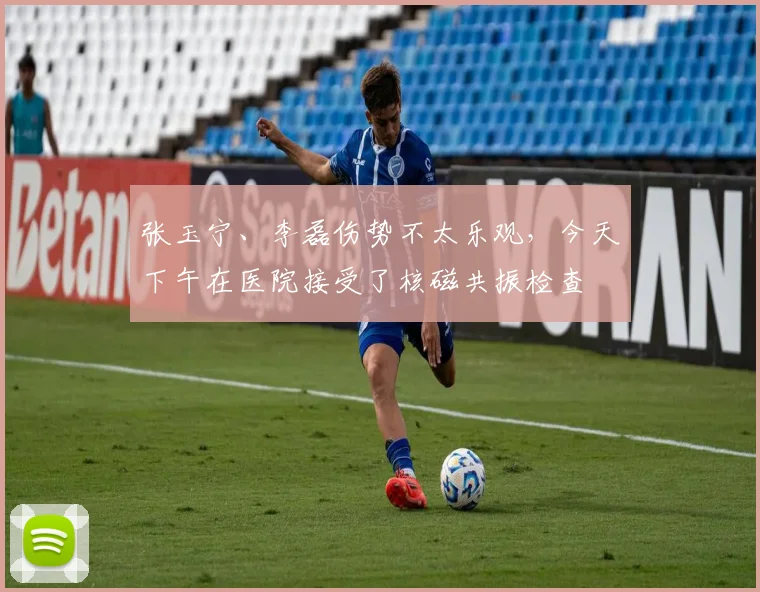 张玉宁、李磊伤势不太乐观，今天下午在医院接受了核磁共振检查