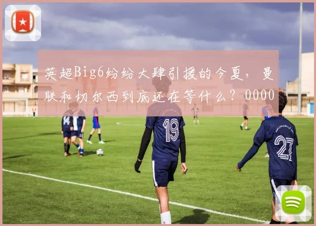英超Big6纷纷大肆引援的今夏，曼联和切尔西到底还在等什么？0000644
