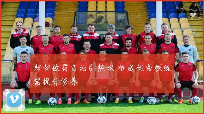 郑智被罚言论引热议 难成优秀教练需提升修养