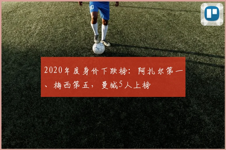 2020年度身价下跌榜：阿扎尔第一、梅西第五，曼城5人上榜