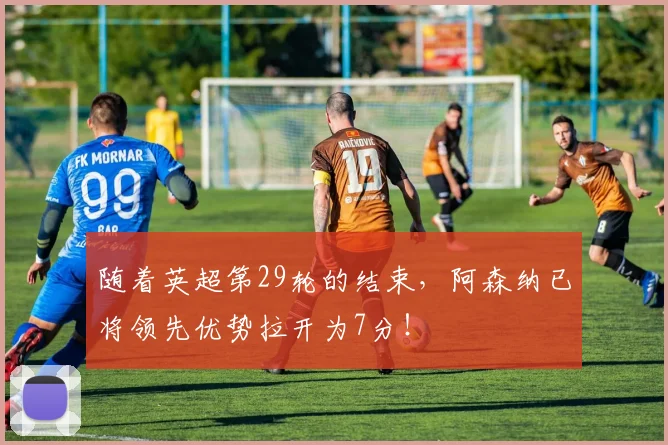 随着英超第29轮的结束，阿森纳已将领先优势拉开为7分！