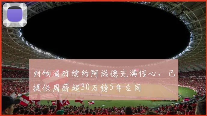 利物浦对续约阿诺德充满信心，已提供周薪超30万镑5年合同