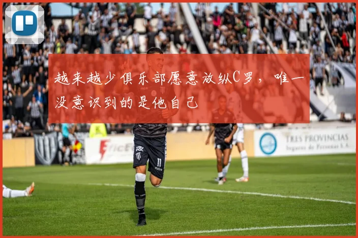 越来越少俱乐部愿意放纵C罗，唯一没意识到的是他自己