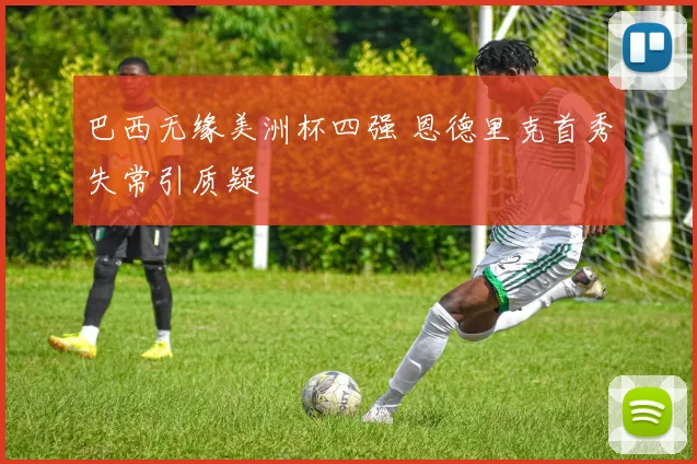 巴西无缘美洲杯四强 恩德里克首秀失常引质疑