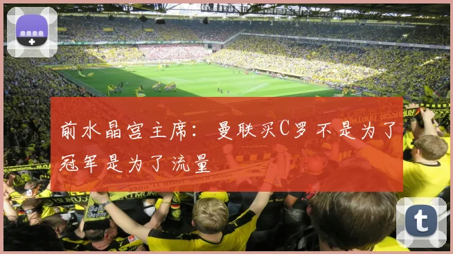 前水晶宫主席：曼联买C罗不是为了冠军是为了流量