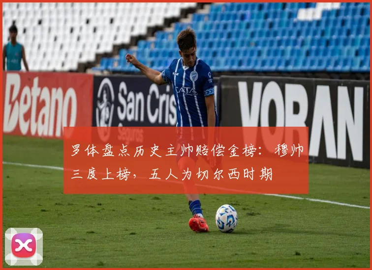 罗体盘点历史主帅赔偿金榜：穆帅三度上榜，五人为切尔西时期