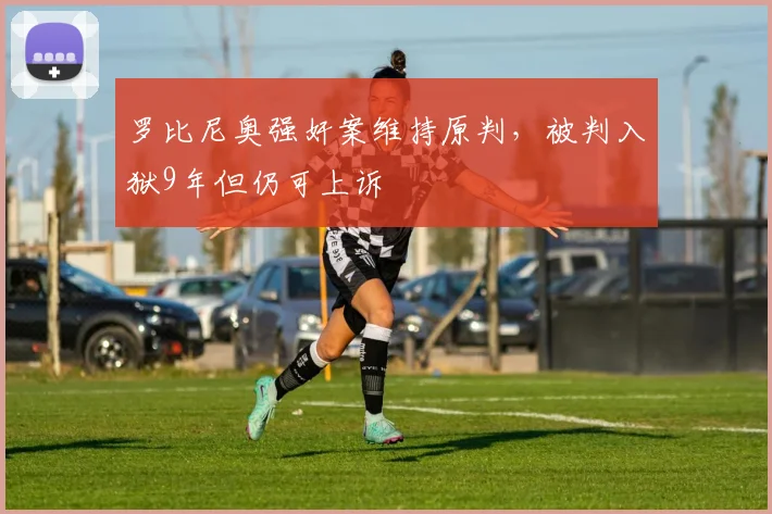 罗比尼奥强奸案维持原判，被判入狱9年但仍可上诉