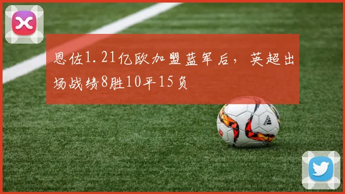 恩佐1.21亿欧加盟蓝军后，英超出场战绩8胜10平15负