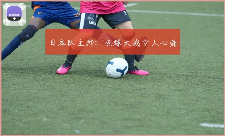 日本队主帅：点球大战令人心痛