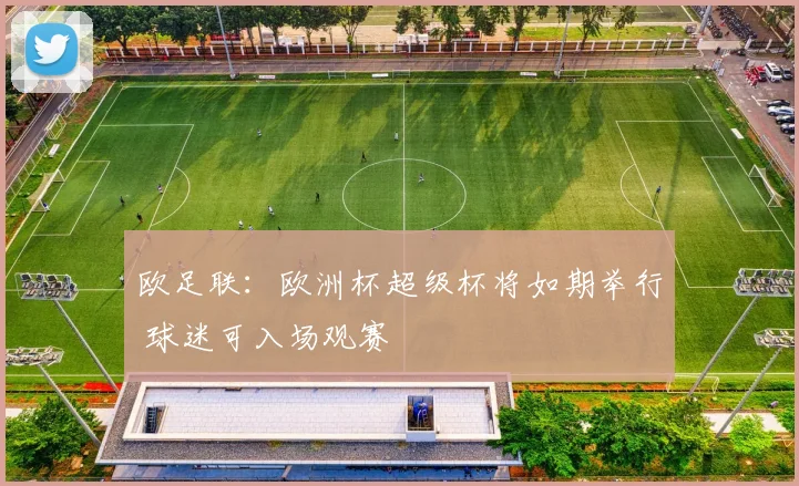 欧足联：欧洲杯超级杯将如期举行 球迷可入场观赛