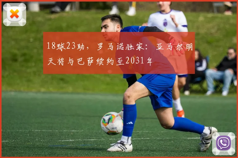 18球23助，罗马诺独家：亚马尔明天将与巴萨续约至2031年